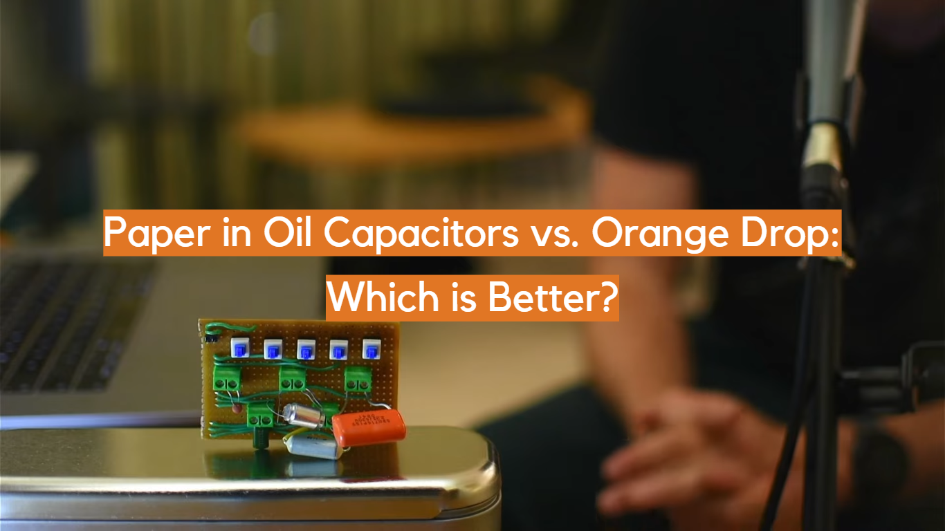Paper in Oil Capacitors vs. Orange Drop: Which is Better?